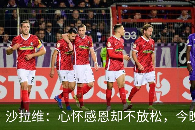 沙拉维：心怀感恩却不放松，今晚必全力争胜